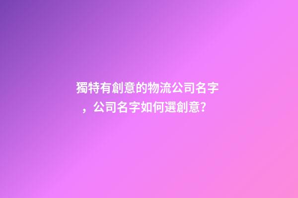 獨特有創意的物流公司名字，公司名字如何選創意？